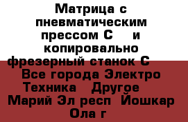 Матрица с пневматическим прессом С640 и копировально-фрезерный станок С640 - Все города Электро-Техника » Другое   . Марий Эл респ.,Йошкар-Ола г.